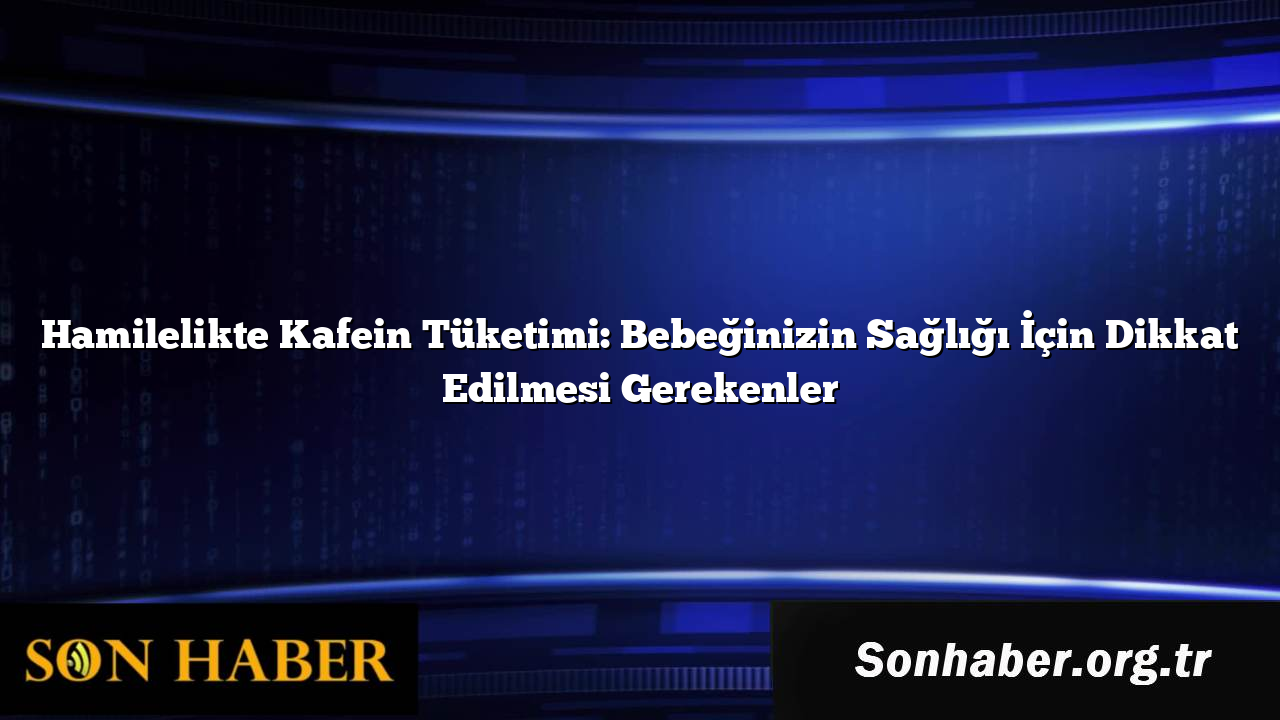 Hamilelikte Kafein Tüketimi: Bebeğinizin Sağlığı İçin Dikkat Edilmesi Gerekenler