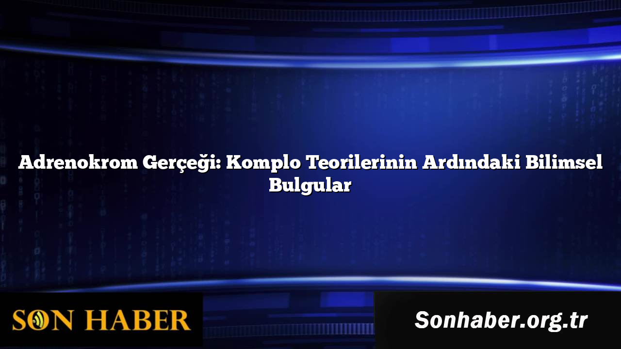 Adrenokrom Gerçeği: Komplo Teorilerinin Ardındaki Bilimsel Bulgular