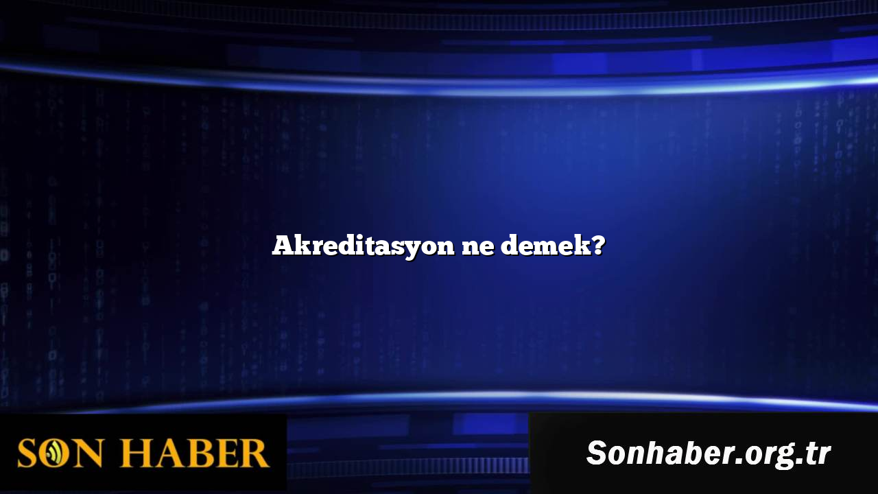 Akreditasyon ne demek?