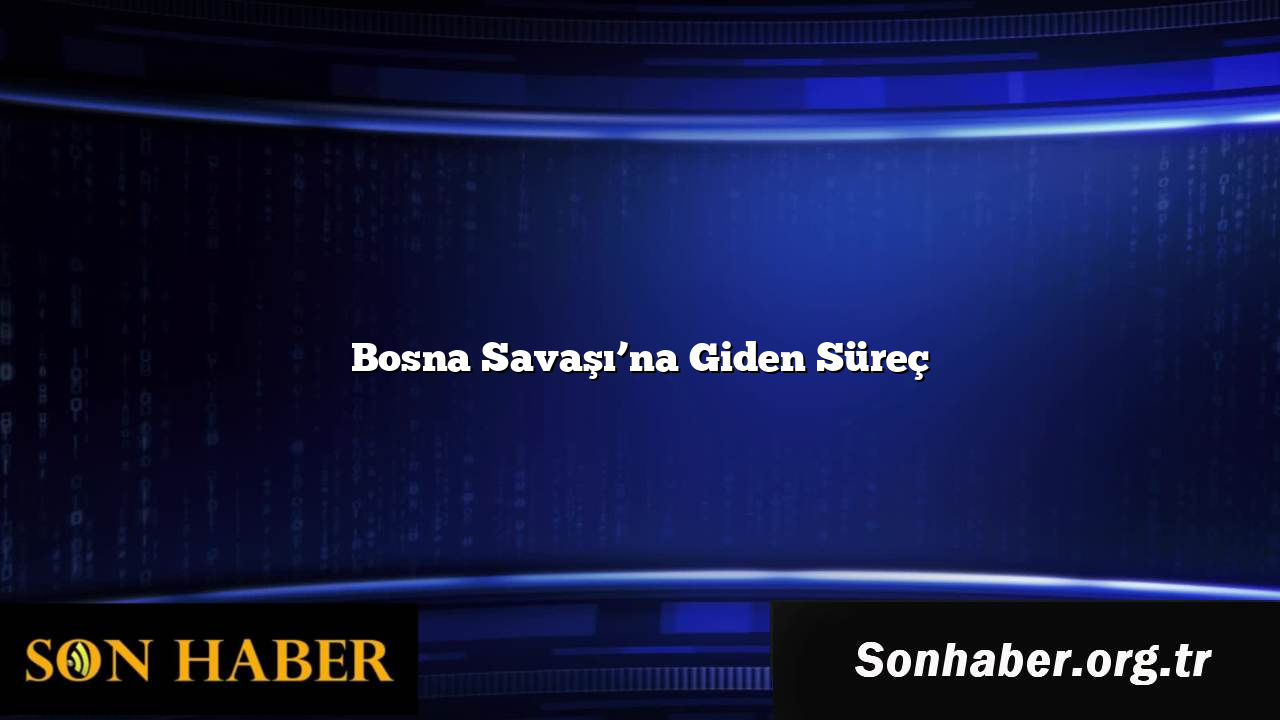 Bosna Savaşı’na Giden Süreç