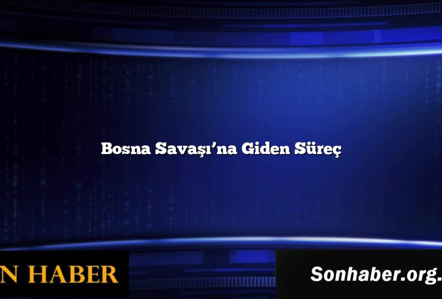 Bosna Savaşı’na Giden Süreç