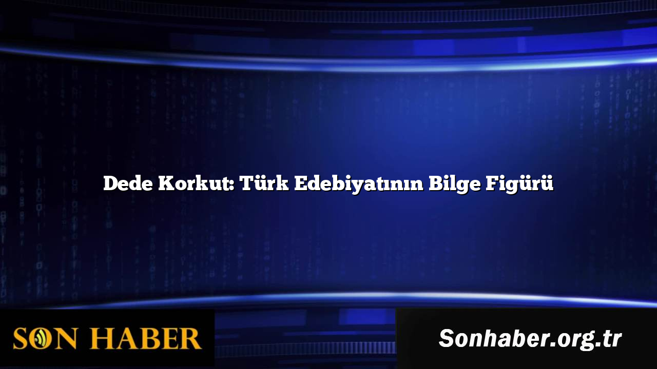 Dede Korkut: Türk Edebiyatının Bilge Figürü