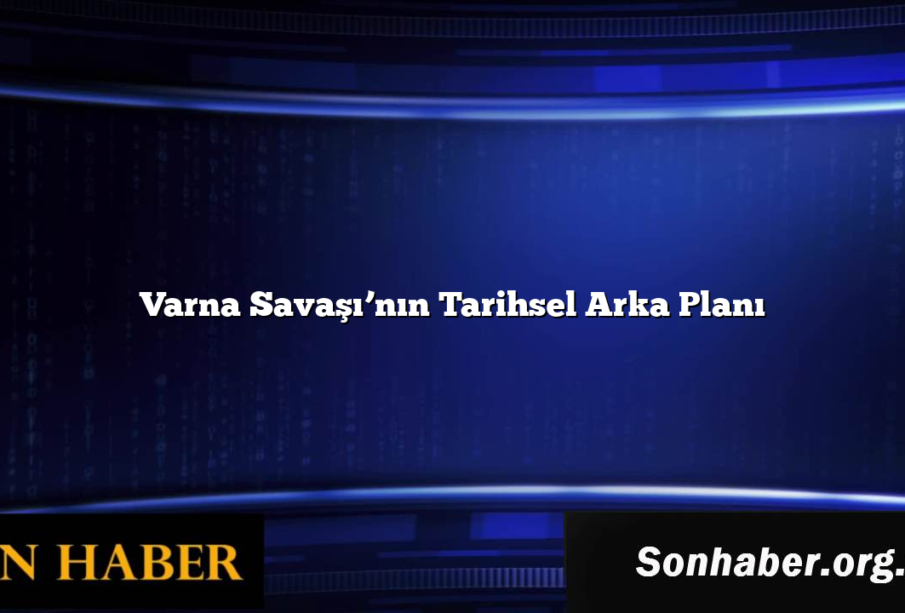 Varna Savaşı’nın Tarihsel Arka Planı