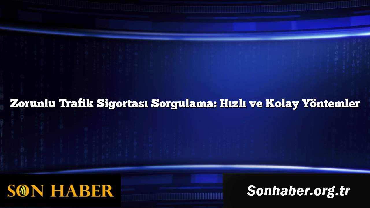 Zorunlu Trafik Sigortası Sorgulama: Hızlı ve Kolay Yöntemler