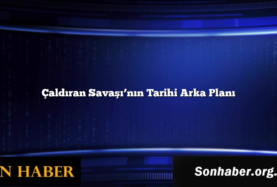 Çaldıran Savaşı’nın Tarihi Arka Planı