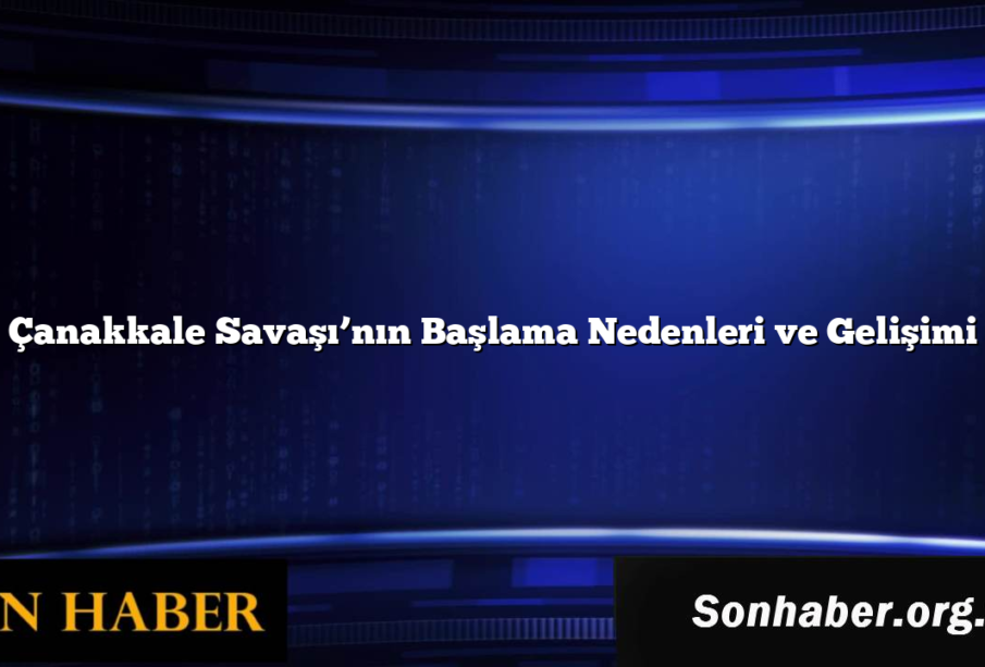 Çanakkale Savaşı’nın Başlama Nedenleri ve Gelişimi
