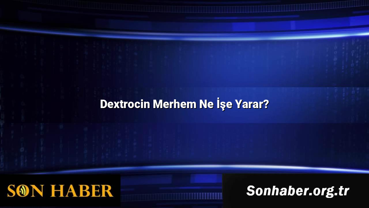 Dextrocin Merhem Ne İşe Yarar?