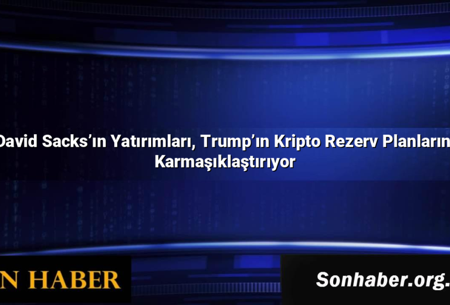 David Sacks’ın Yatırımları, Trump’ın Kripto Rezerv Planlarını Karmaşıklaştırıyor