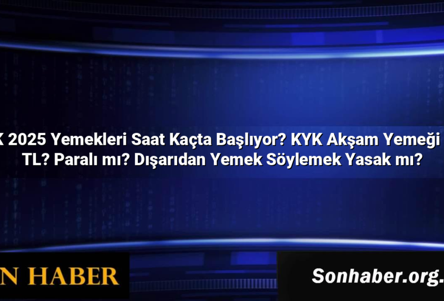 KYK 2025 Yemekleri Saat Kaçta Başlıyor? KYK Akşam Yemeği Kaç TL? Paralı mı? Dışarıdan Yemek Söylemek Yasak mı?